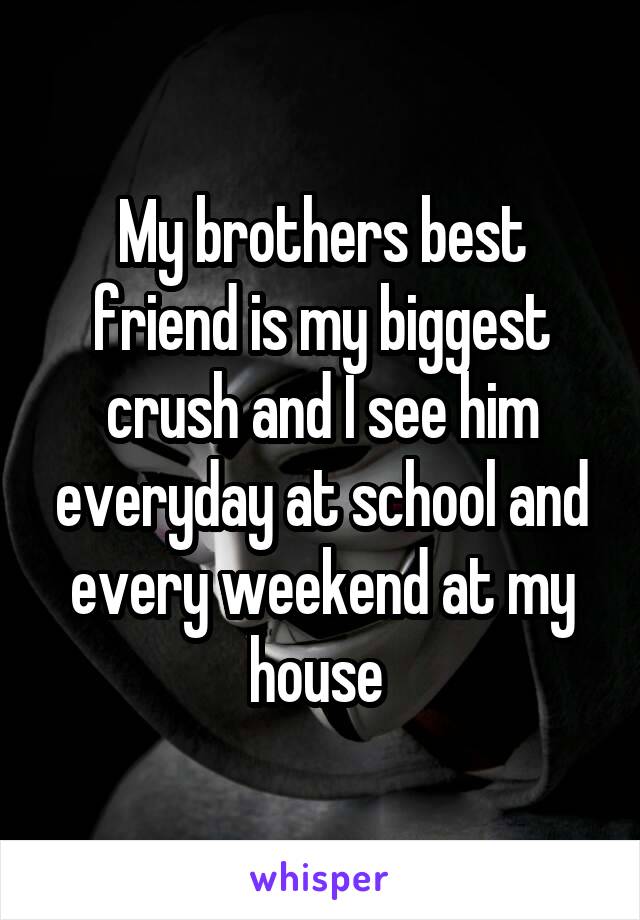 My brothers best friend is my biggest crush and I see him everyday at school and every weekend at my house 