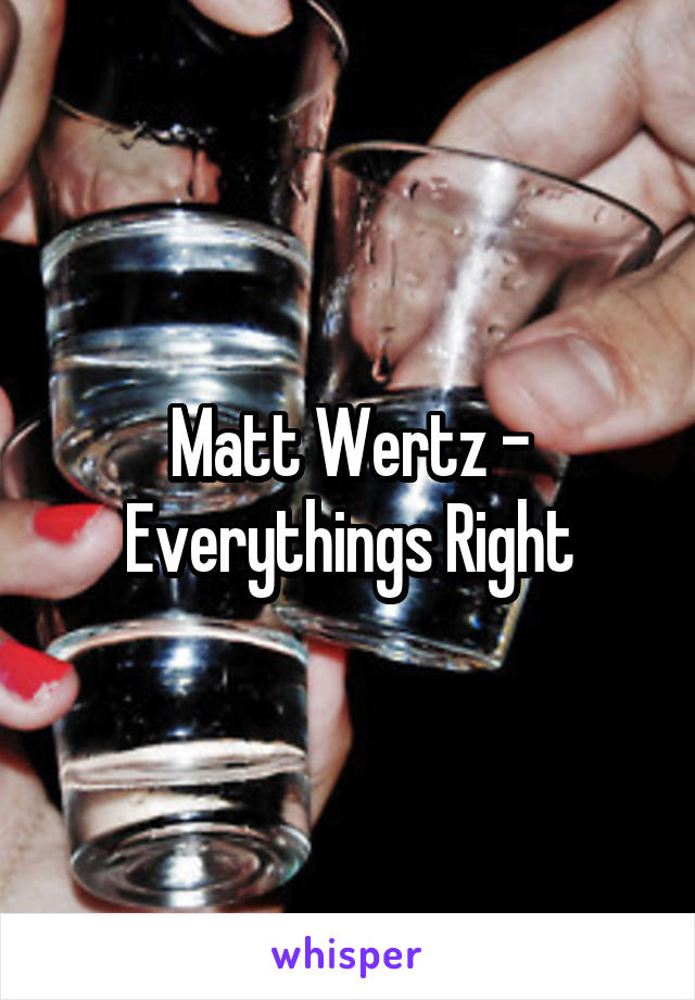 Matt Wertz -
Everythings Right