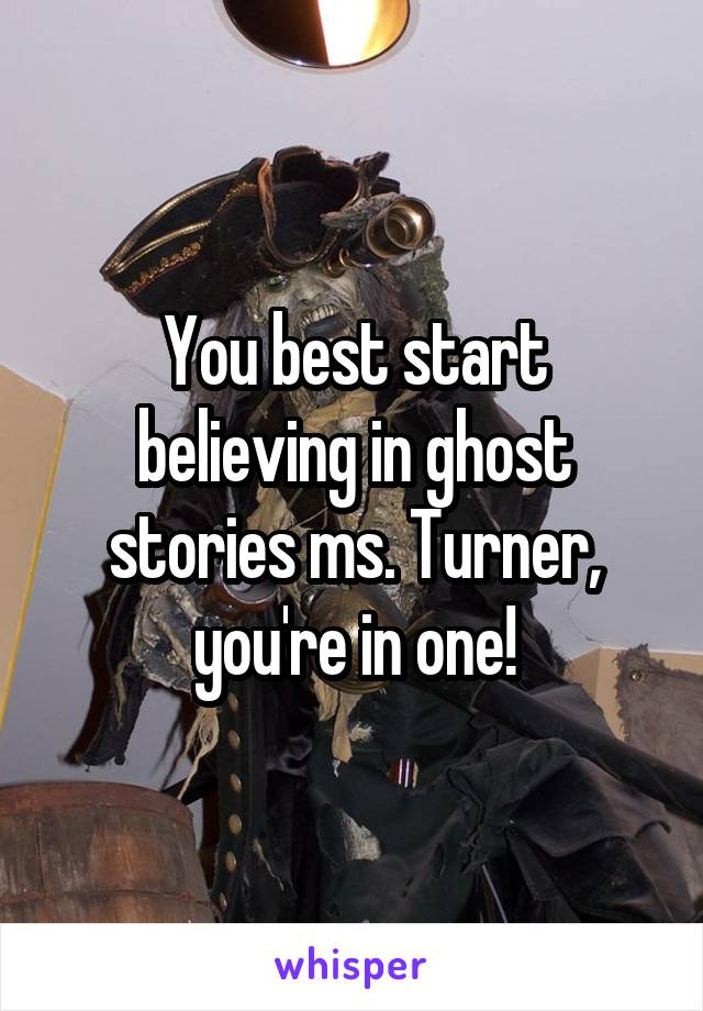 You best start believing in ghost stories ms. Turner, you're in one!