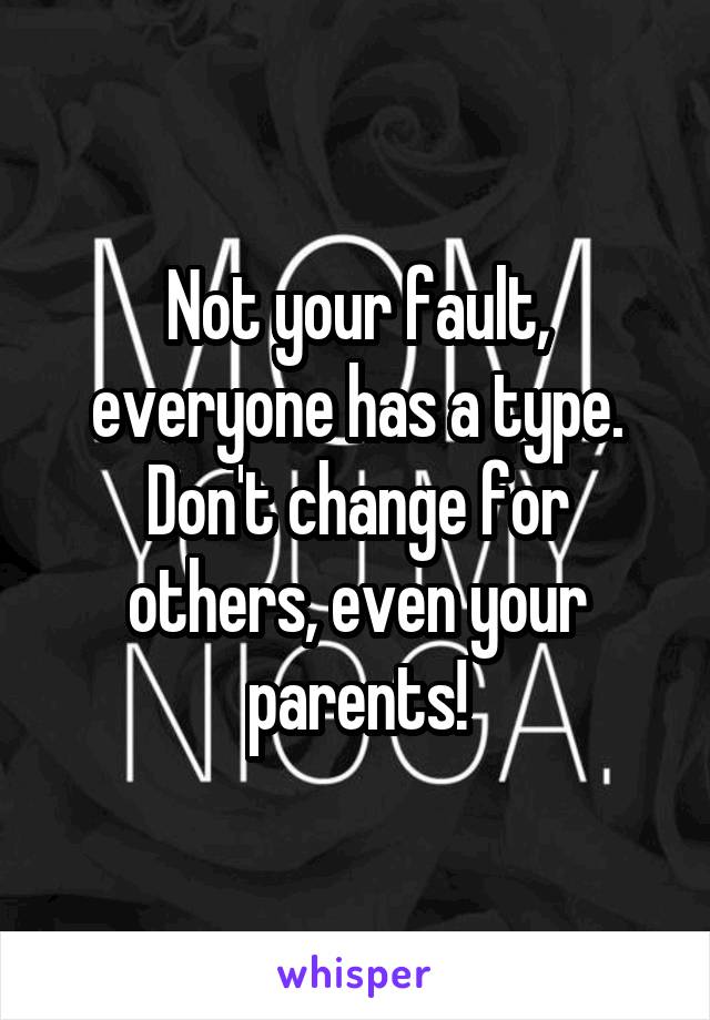 Not your fault, everyone has a type. Don't change for others, even your parents!