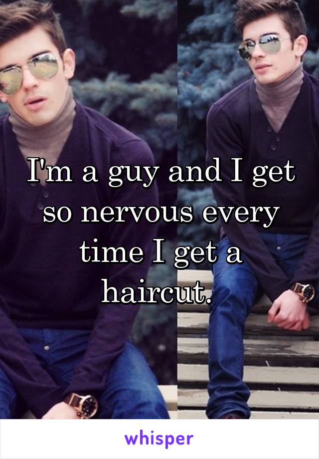 I'm a guy and I get so nervous every time I get a haircut. 