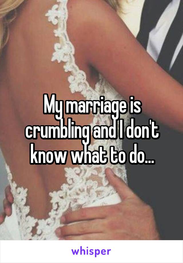 My marriage is crumbling and I don't know what to do...