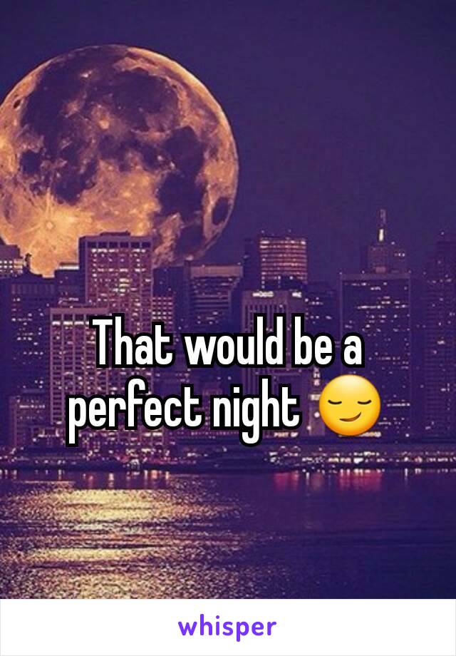 That would be a perfect night 😏