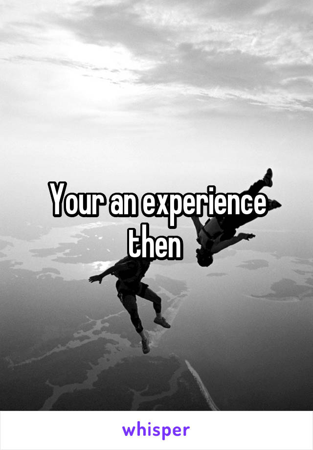 Your an experience then 