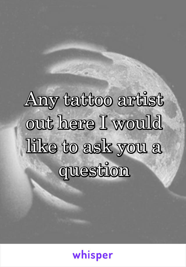 Any tattoo artist out here I would like to ask you a question