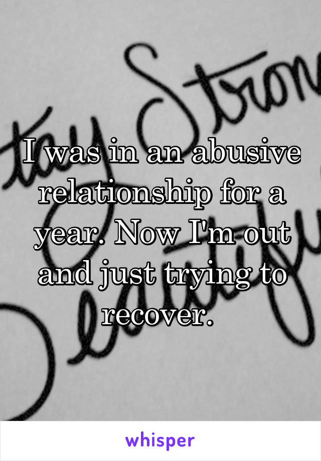 I was in an abusive relationship for a year. Now I'm out and just trying to recover. 