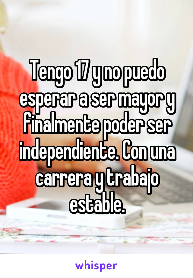 Tengo 17 y no puedo esperar a ser mayor y finalmente poder ser independiente. Con una carrera y trabajo estable.