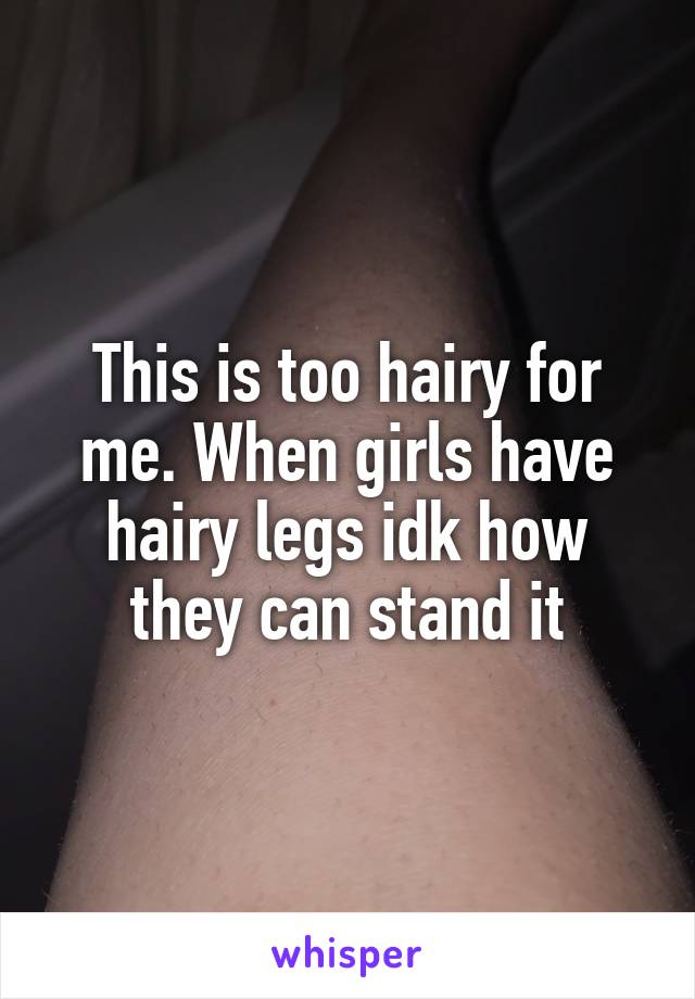 This is too hairy for me. When girls have hairy legs idk how they can stand it