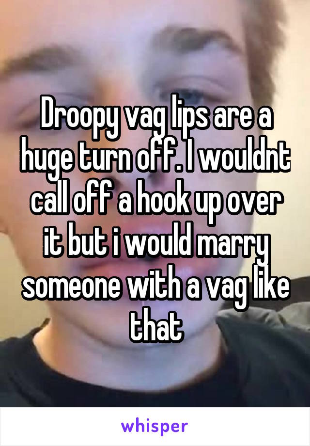 Droopy vag lips are a huge turn off. I wouldnt call off a hook up over it but i would marry someone with a vag like that