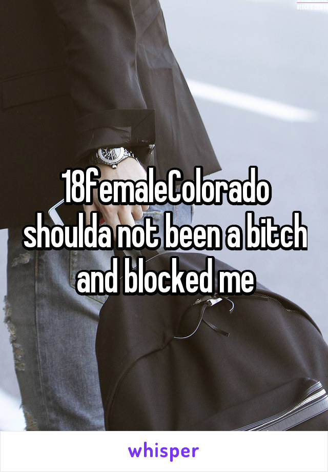 18femaleColorado shoulda not been a bitch and blocked me