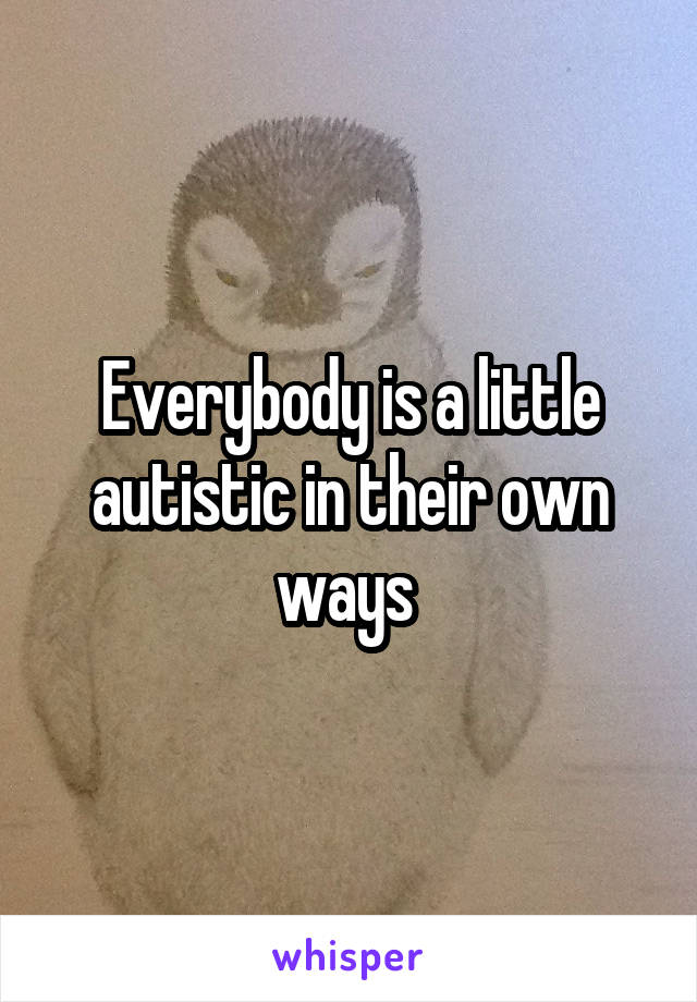 Everybody is a little autistic in their own ways 