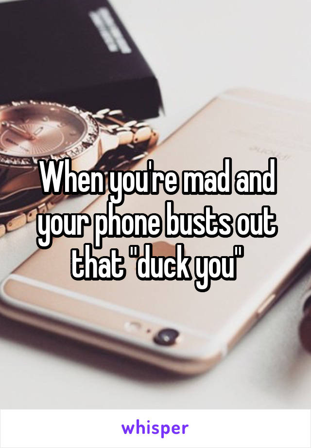 When you're mad and your phone busts out that "duck you"