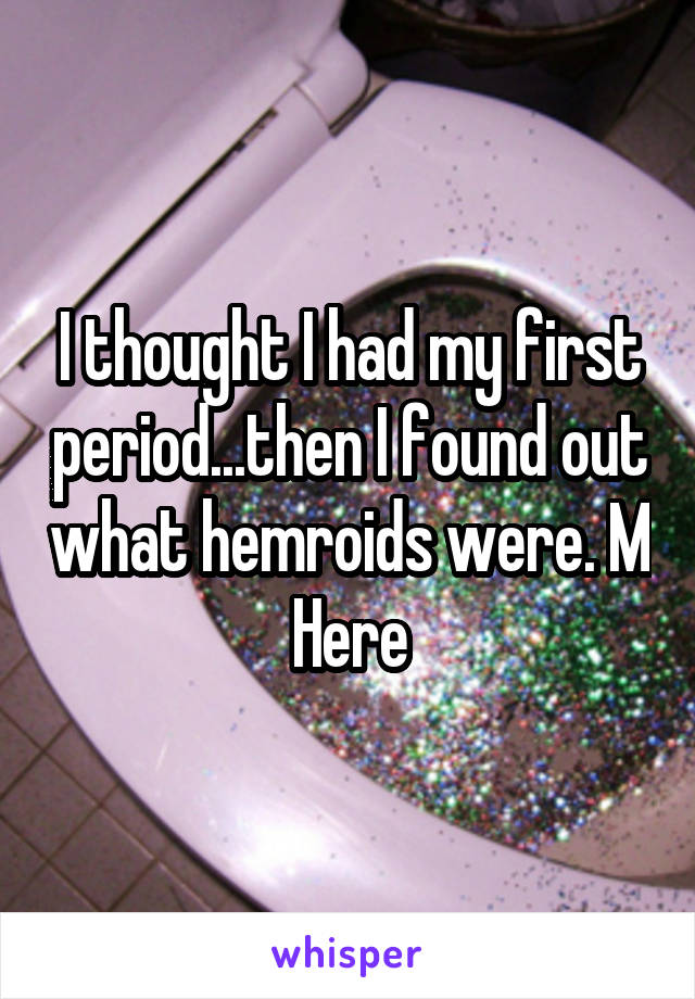 I thought I had my first period...then I found out what hemroids were. M Here