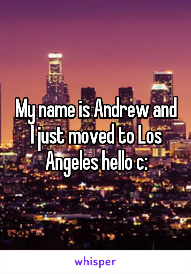 My name is Andrew and I just moved to Los Angeles hello c: