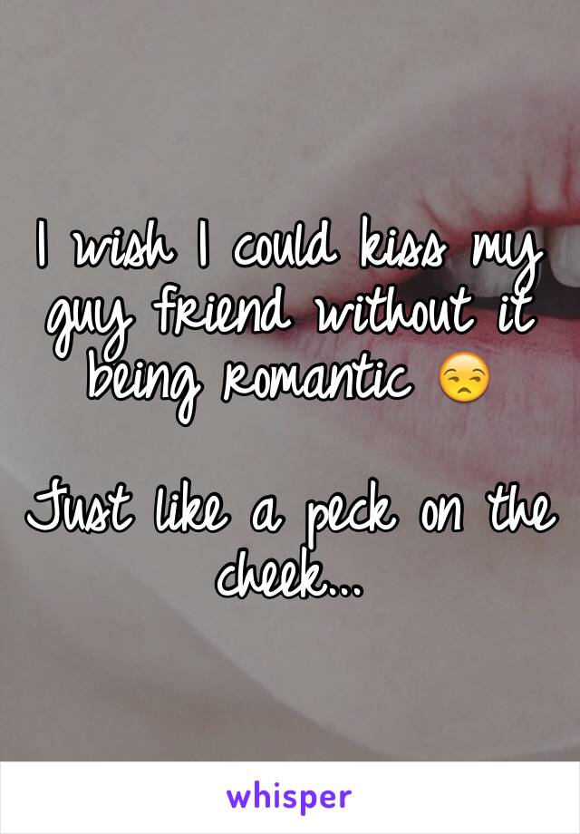 I wish I could kiss my guy friend without it being romantic 😒

Just like a peck on the cheek...