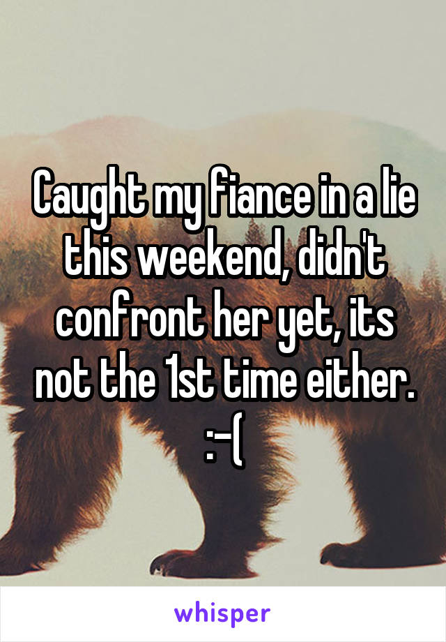 Caught my fiance in a lie this weekend, didn't confront her yet, its not the 1st time either.
:-(