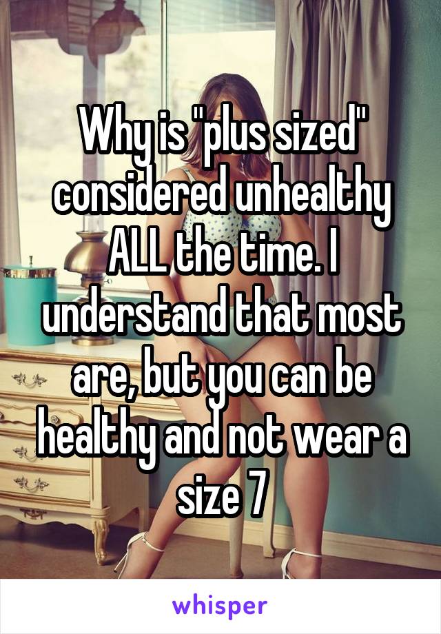 Why is "plus sized" considered unhealthy ALL the time. I understand that most are, but you can be healthy and not wear a size 7