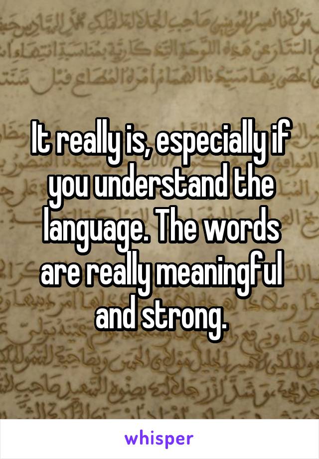 It really is, especially if you understand the language. The words are really meaningful and strong.