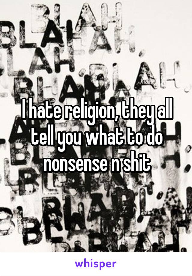 I hate religion, they all tell you what to do nonsense n shit