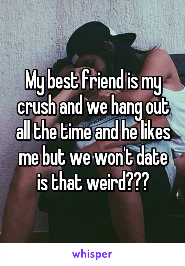 My best friend is my crush and we hang out all the time and he likes me but we won't date is that weird???