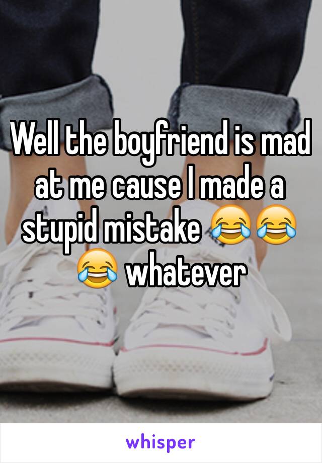 Well the boyfriend is mad at me cause I made a stupid mistake 😂😂😂 whatever 