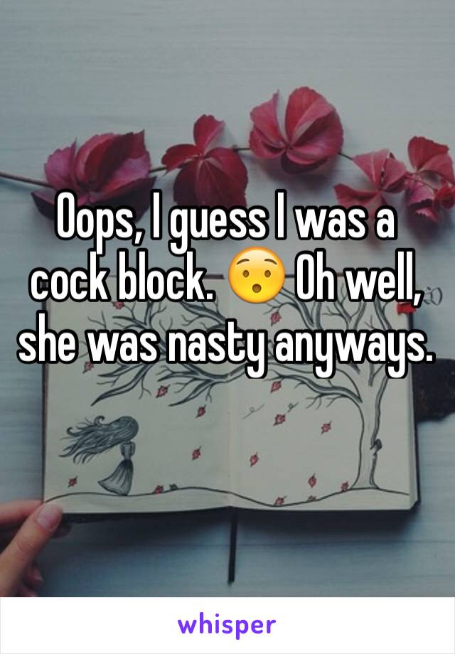 Oops, I guess I was a cock block. 😯 Oh well, she was nasty anyways. 