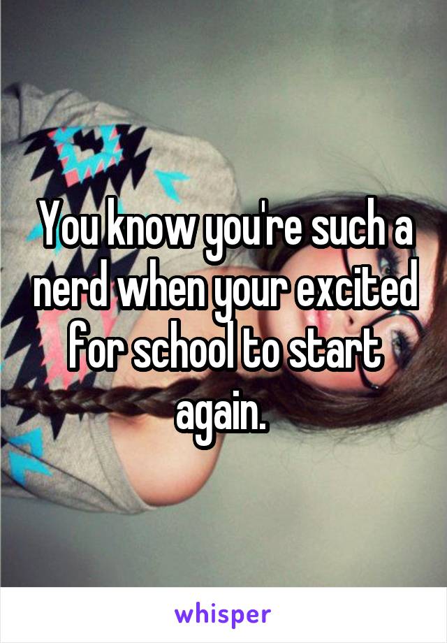 You know you're such a nerd when your excited for school to start again. 