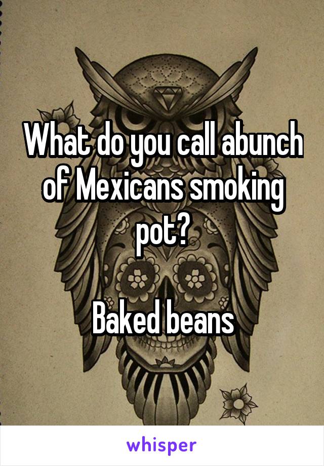 What do you call abunch of Mexicans smoking pot?

Baked beans