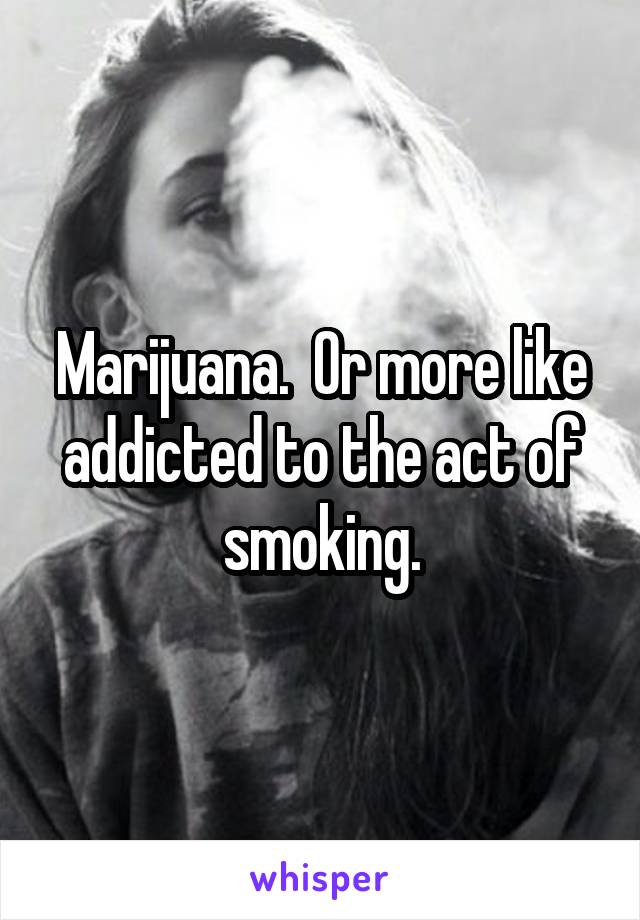 Marijuana.  Or more like addicted to the act of smoking.