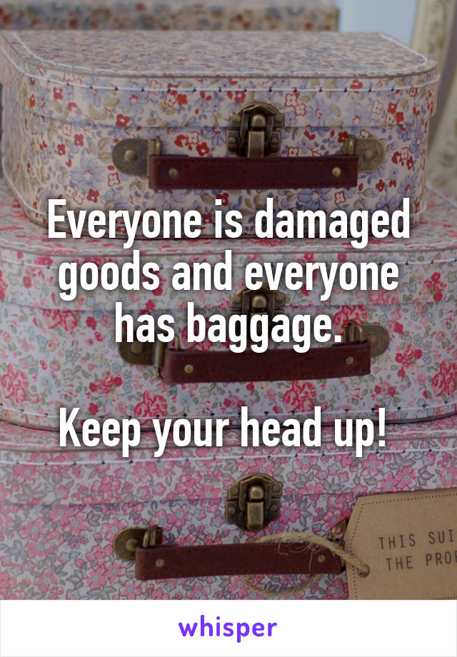 Everyone is damaged goods and everyone has baggage.

Keep your head up! 