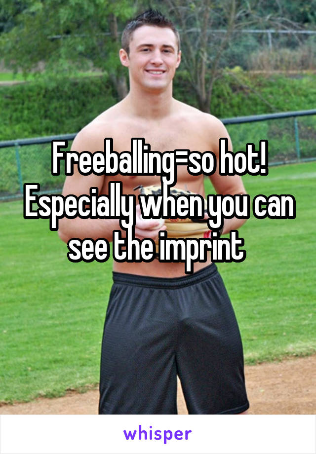 Freeballing=so hot! Especially when you can see the imprint 
