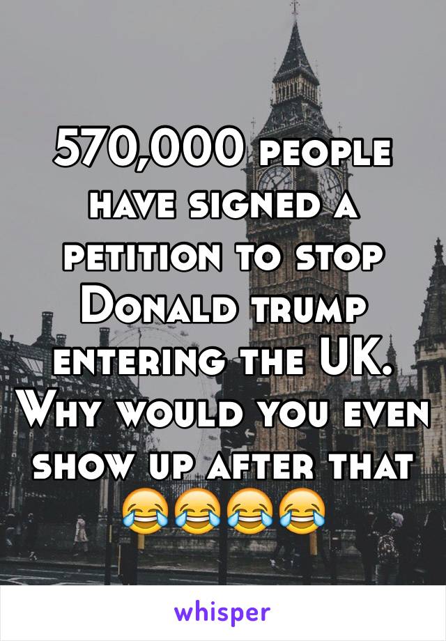 570,000 people have signed a petition to stop Donald trump entering the UK. Why would you even show up after that 😂😂😂😂 