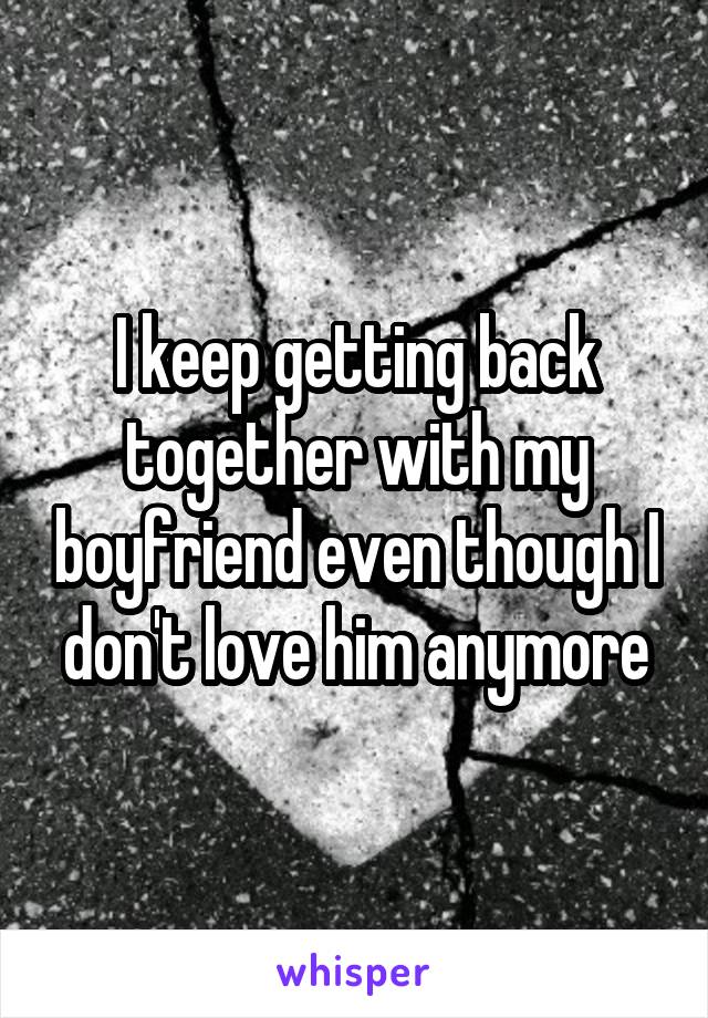 I keep getting back together with my boyfriend even though I don't love him anymore