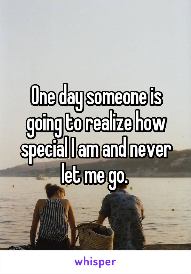 One day someone is going to realize how special I am and never let me go. 