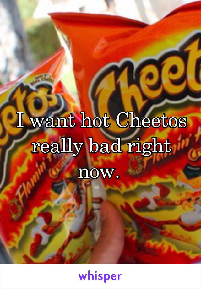 I want hot Cheetos really bad right now. 