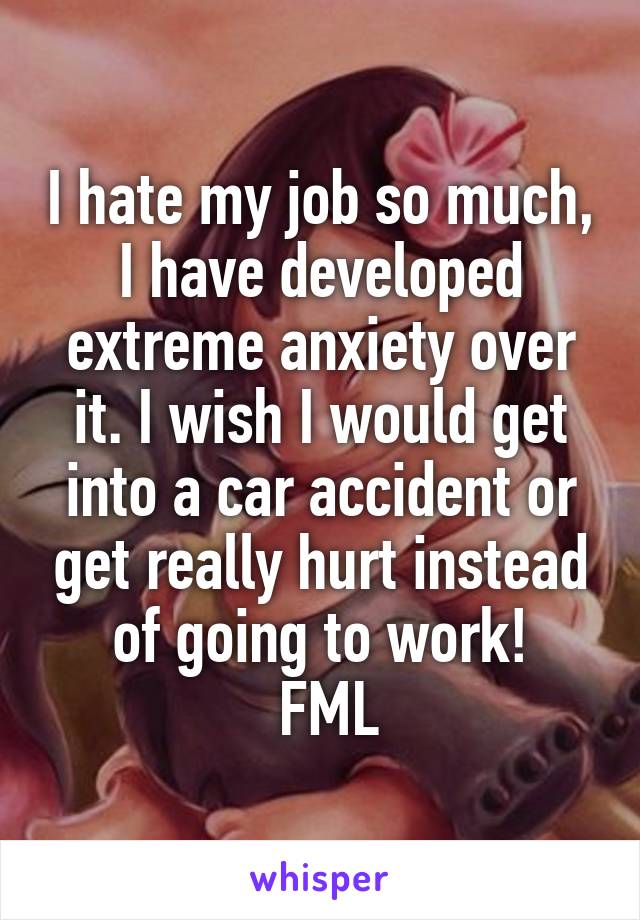 I hate my job so much, I have developed extreme anxiety over it. I wish I would get into a car accident or get really hurt instead of going to work!
 FML