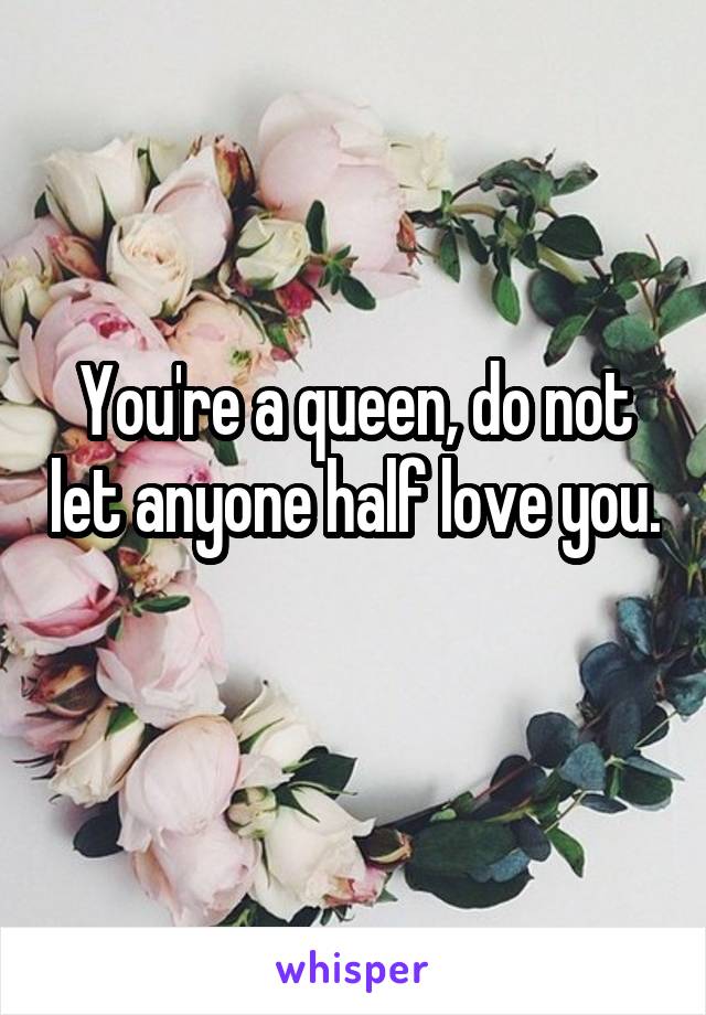 You're a queen, do not let anyone half love you. 