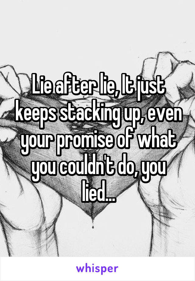 Lie after lie, It just keeps stacking up, even your promise of what you couldn't do, you lied...