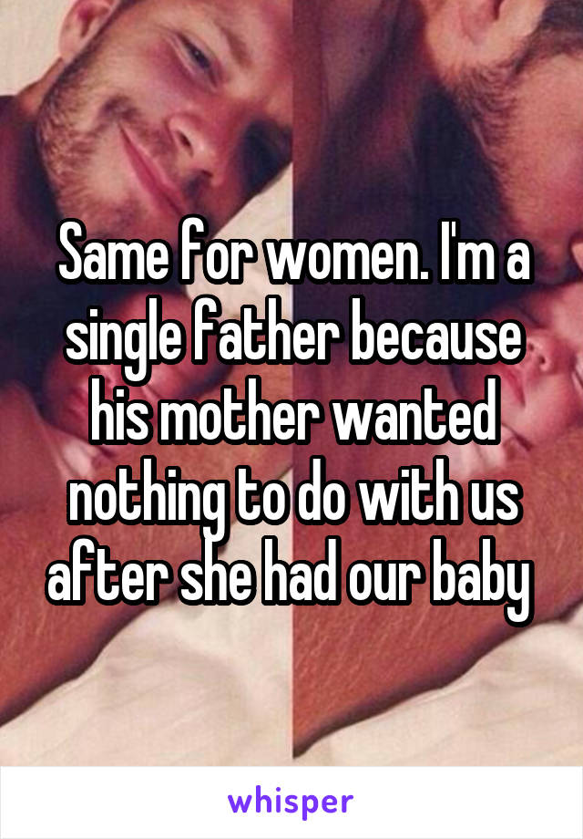 Same for women. I'm a single father because his mother wanted nothing to do with us after she had our baby 