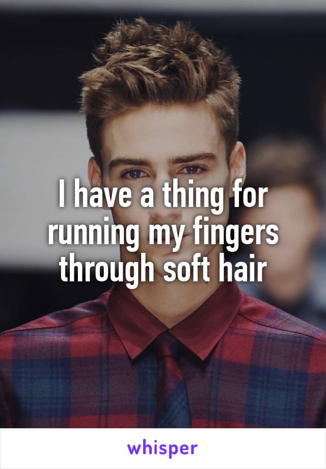 I have a thing for running my fingers through soft hair