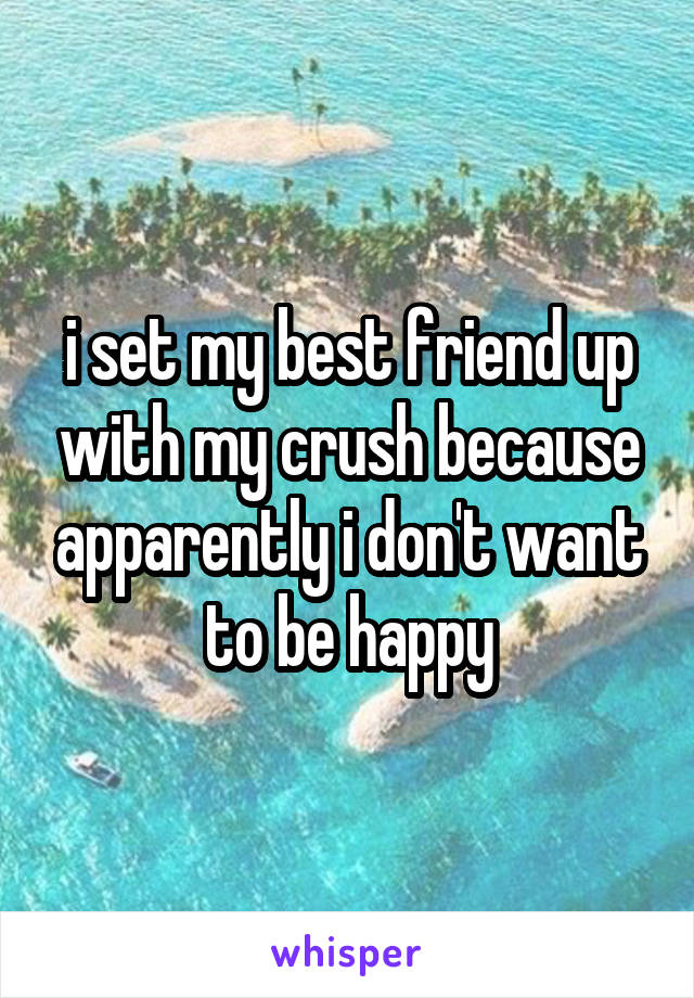 i set my best friend up with my crush because apparently i don't want to be happy