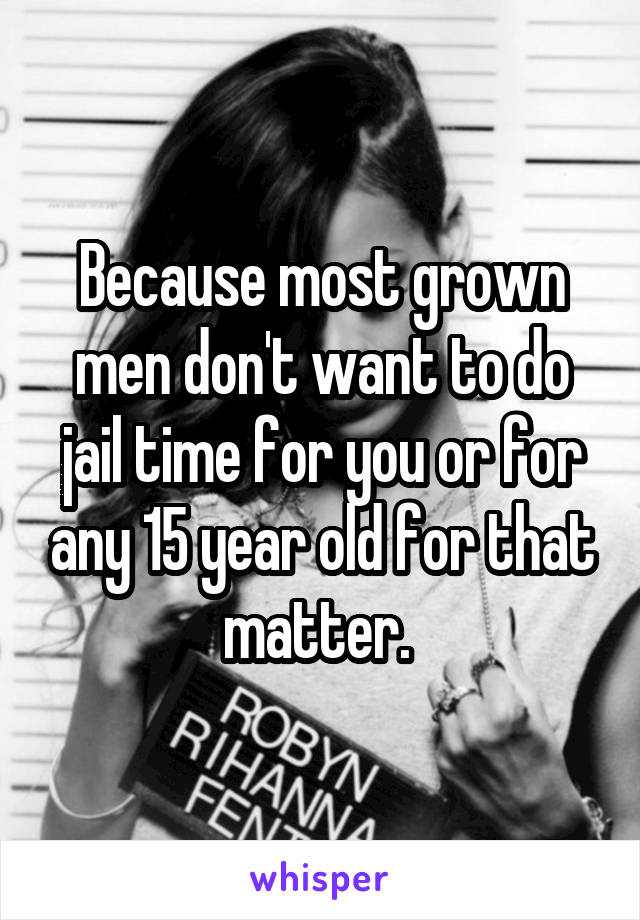 Because most grown men don't want to do jail time for you or for any 15 year old for that matter. 