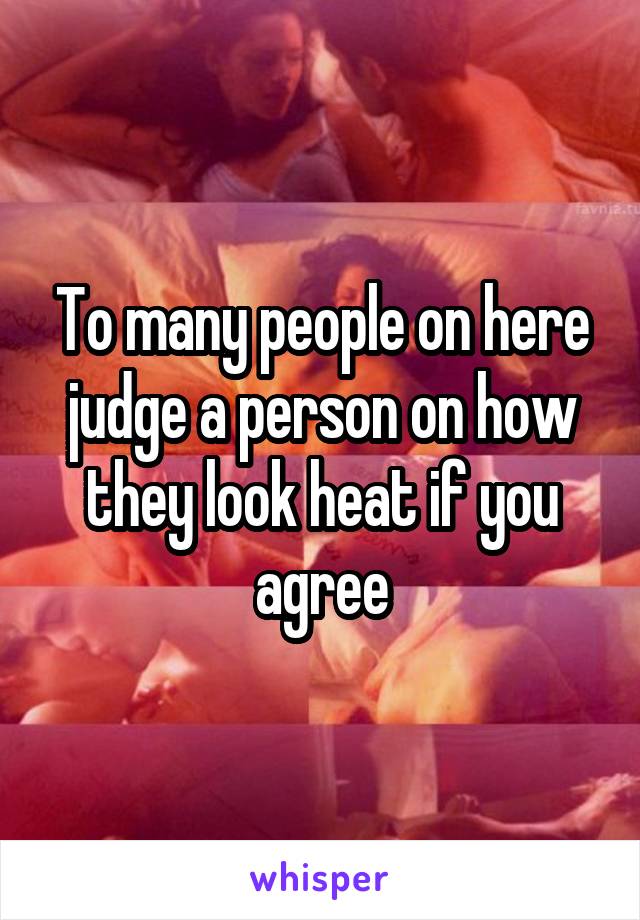 To many people on here judge a person on how they look heat if you agree