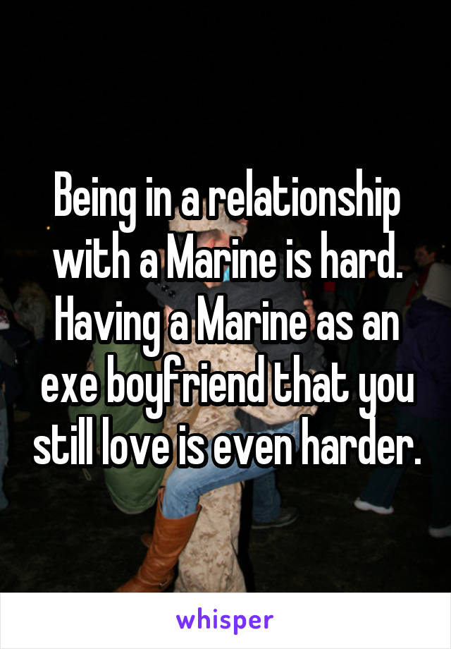 Being in a relationship with a Marine is hard. Having a Marine as an exe boyfriend that you still love is even harder.