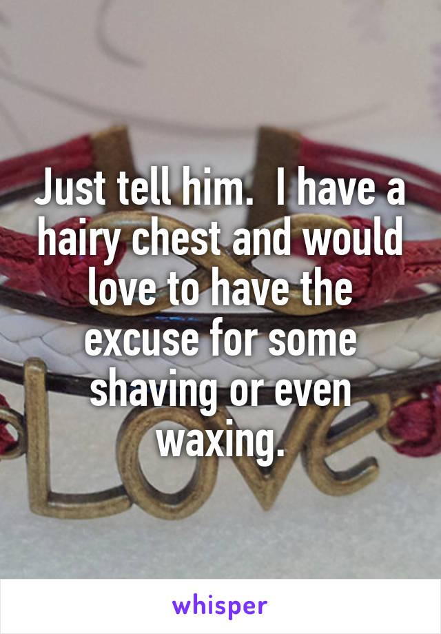 Just tell him.  I have a hairy chest and would love to have the excuse for some shaving or even waxing.