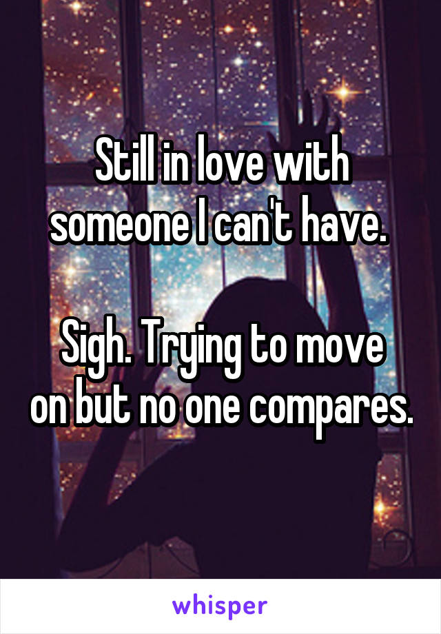 Still in love with someone I can't have. 

Sigh. Trying to move on but no one compares. 