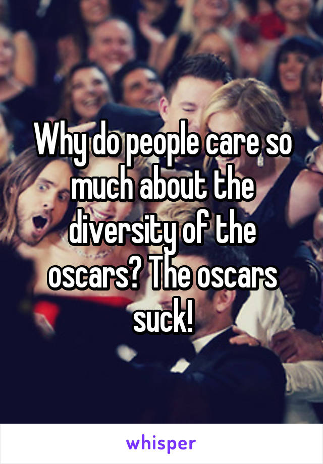 Why do people care so much about the diversity of the oscars? The oscars suck!