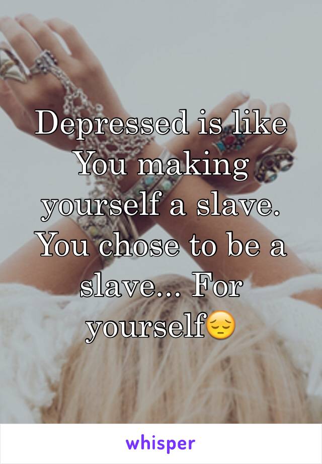 Depressed is like
You making yourself a slave. You chose to be a slave... For yourself😔
