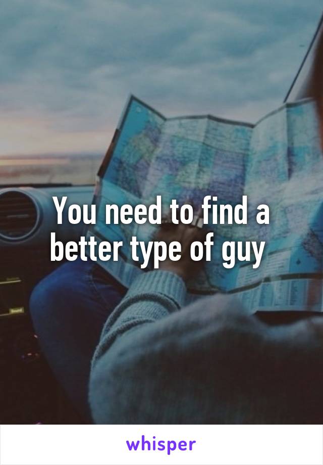 You need to find a better type of guy 