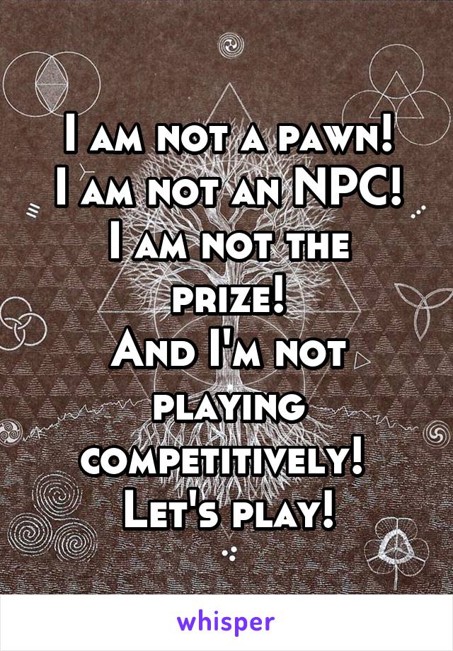 I am not a pawn!
I am not an NPC!
I am not the prize!
And I'm not playing competitively! 
Let's play!